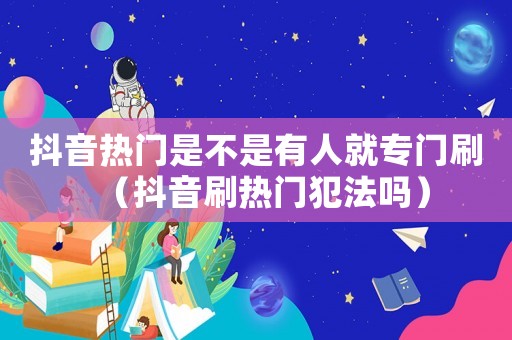 抖音熱門是不是有人就專門刷（抖音刷熱門犯法嗎）