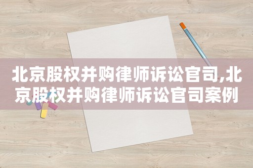 北京股權(quán)并購(gòu)律師訴訟官司,北京股權(quán)并購(gòu)律師訴訟官司案例