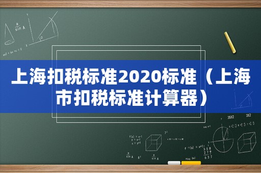 上海扣稅標(biāo)準(zhǔn)2020標(biāo)準(zhǔn)（上海市扣稅標(biāo)準(zhǔn)計(jì)算器）
