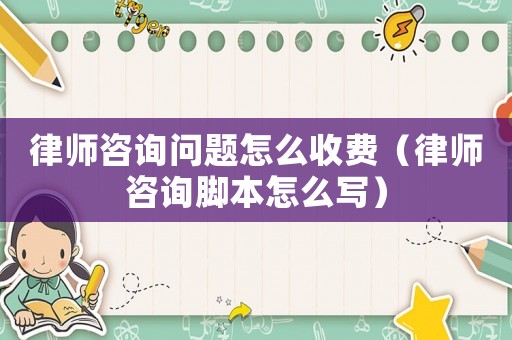 律師咨詢問(wèn)題怎么收費(fèi)（律師咨詢腳本怎么寫）