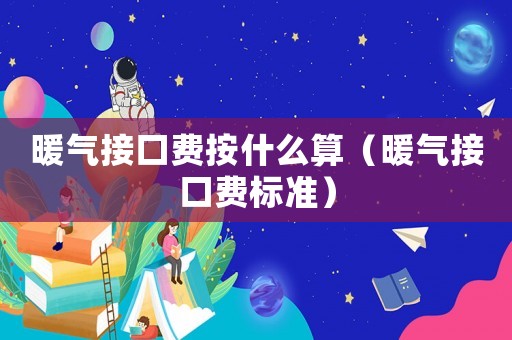暖氣接口費(fèi)按什么算（暖氣接口費(fèi)標(biāo)準(zhǔn)）