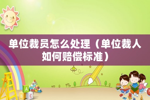 單位裁員怎么處理（單位裁人如何賠償標(biāo)準(zhǔn)）