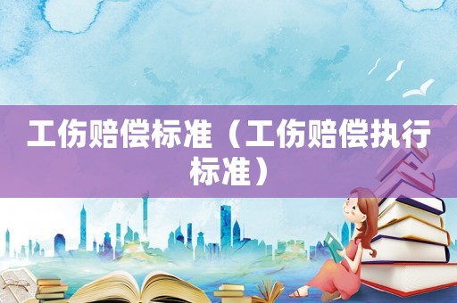工傷賠償標準（工傷賠償執(zhí)行標準）