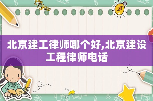北京建工律師哪個(gè)好,北京建設(shè)工程律師電話
