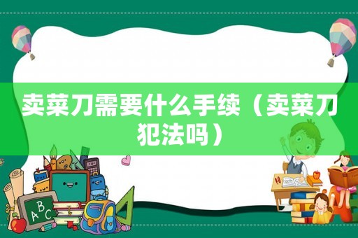 賣菜刀需要什么手續(xù)（賣菜刀犯法嗎）