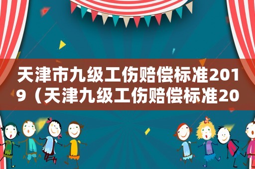 天津市九級(jí)工傷賠償標(biāo)準(zhǔn)2019（天津九級(jí)工傷賠償標(biāo)準(zhǔn)2015）
