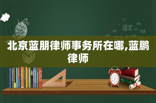北京藍朋律師事務(wù)所在哪,藍鵬律師