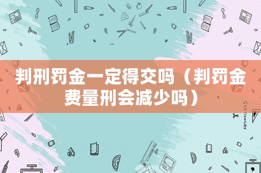 判刑罰金一定得交嗎（判罰金費(fèi)量刑會減少嗎）
