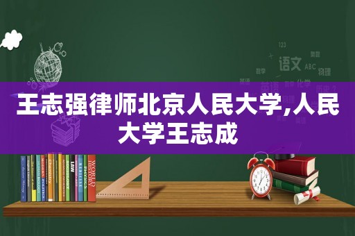 王志強(qiáng)律師北京人民大學(xué),人民大學(xué)王志成