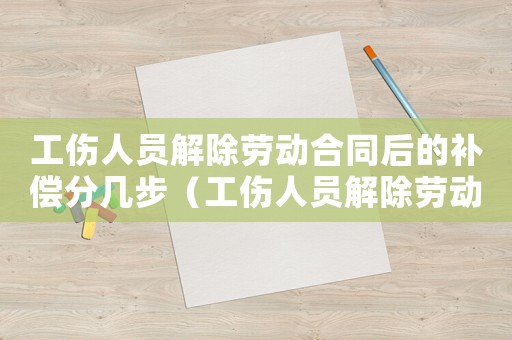 工傷人員解除勞動(dòng)合同后的補(bǔ)償分幾步（工傷人員解除勞動(dòng)關(guān)系賠償）