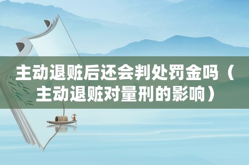 主動(dòng)退贓后還會(huì)判處罰金嗎（主動(dòng)退贓對(duì)量刑的影響）
