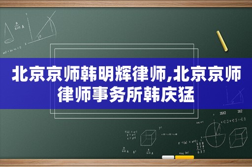 北京京師韓明輝律師,北京京師律師事務(wù)所韓慶猛