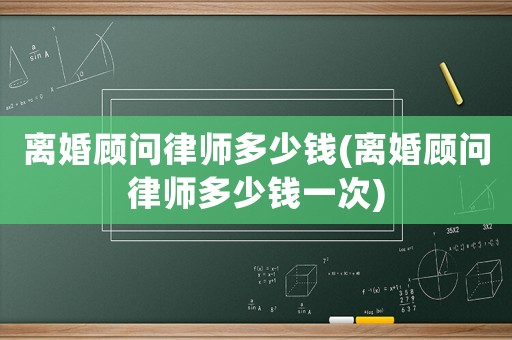 離婚顧問(wèn)律師多少錢(離婚顧問(wèn)律師多少錢一次)