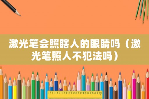 激光筆會(huì)照瞎人的眼睛嗎（激光筆照人不犯法嗎）