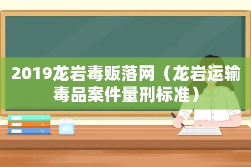 2019龍巖毒販落網(wǎng)（龍巖運輸毒品案件量刑標準）