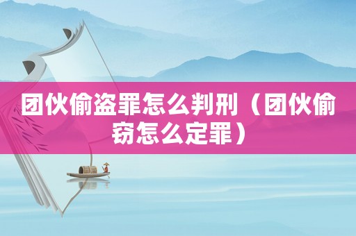 團(tuán)伙偷盜罪怎么判刑（團(tuán)伙偷竊怎么定罪）