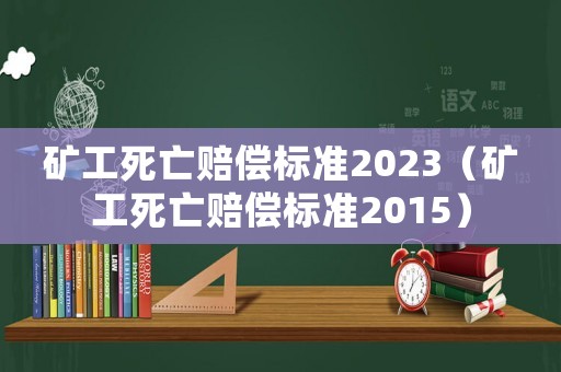 礦工死亡賠償標(biāo)準(zhǔn)2023（礦工死亡賠償標(biāo)準(zhǔn)2015）