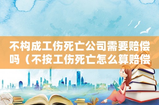 不構(gòu)成工傷死亡公司需要賠償嗎（不按工傷死亡怎么算賠償多少錢）