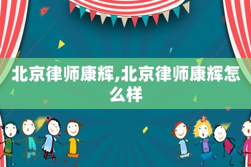 北京律師康輝,北京律師康輝怎么樣