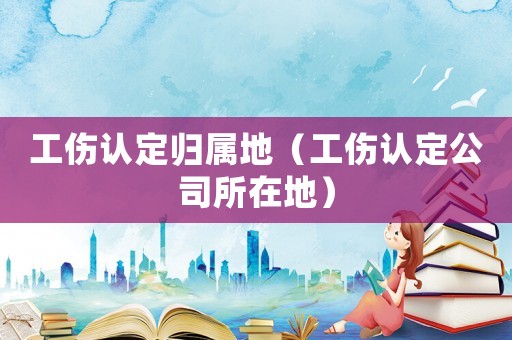 工傷認(rèn)定歸屬地（工傷認(rèn)定公司所在地）