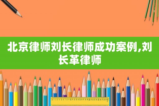 北京律師劉長(zhǎng)律師成功案例,劉長(zhǎng)革律師