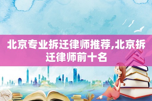 北京專業(yè)拆遷律師推薦,北京拆遷律師前十名