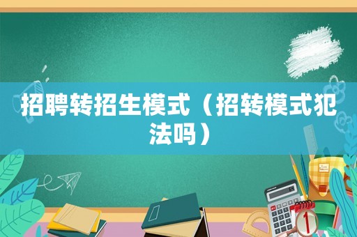 招聘轉(zhuǎn)招生模式（招轉(zhuǎn)模式犯法嗎）