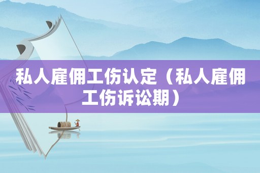 私人雇傭工傷認(rèn)定（私人雇傭工傷訴訟期）
