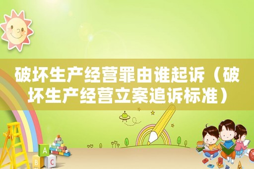 破壞生產(chǎn)經(jīng)營(yíng)罪由誰(shuí)起訴（破壞生產(chǎn)經(jīng)營(yíng)立案追訴標(biāo)準(zhǔn)）