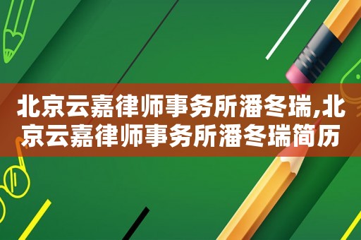 北京云嘉律師事務(wù)所潘冬瑞,北京云嘉律師事務(wù)所潘冬瑞簡歷