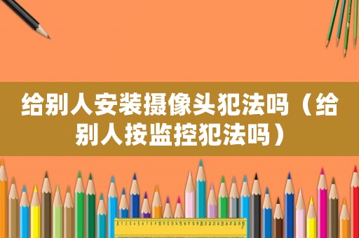 給別人安裝攝像頭犯法嗎（給別人按監(jiān)控犯法嗎）