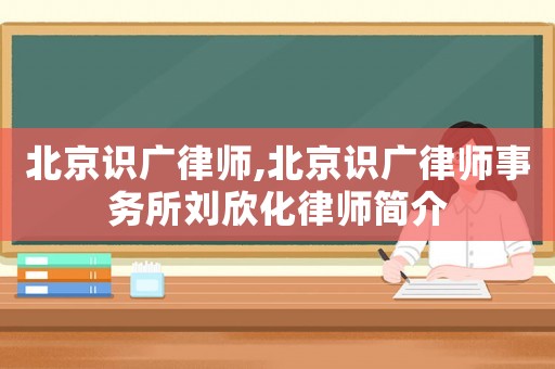 北京識廣律師,北京識廣律師事務(wù)所劉欣化律師簡介
