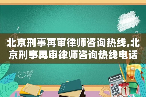 北京刑事再審律師咨詢熱線,北京刑事再審律師咨詢熱線電話號碼