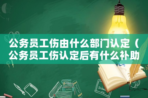 公務(wù)員工傷由什么部門認定（公務(wù)員工傷認定后有什么補助）