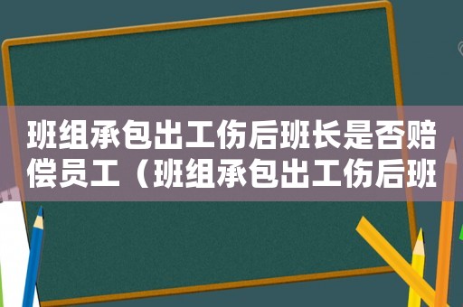 班組承包出工傷后班長(zhǎng)是否賠償員工（班組承包出工傷后班長(zhǎng)是否賠償）