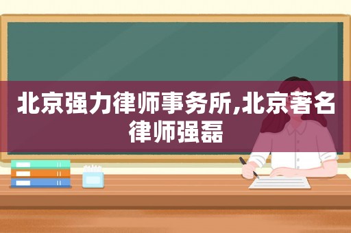 北京強(qiáng)力律師事務(wù)所,北京著名律師強(qiáng)磊