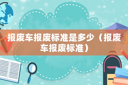 報廢車報廢標(biāo)準(zhǔn)是多少（報廢車報廢標(biāo)準(zhǔn)）