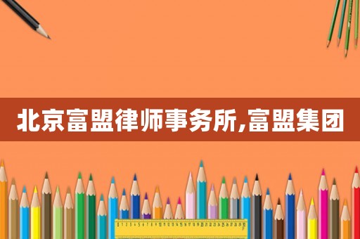 北京富盟律師事務(wù)所,富盟集團