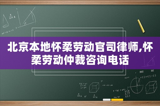 北京本地懷柔勞動(dòng)官司律師,懷柔勞動(dòng)仲裁咨詢電話