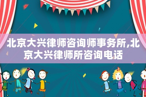 北京大興律師咨詢師事務所,北京大興律師所咨詢電話