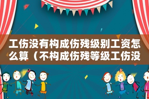 工傷沒(méi)有構(gòu)成傷殘級(jí)別工資怎么算（不構(gòu)成傷殘等級(jí)工傷沒(méi)有賠償）