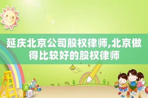 延慶北京公司股權(quán)律師,北京做得比較好的股權(quán)律師