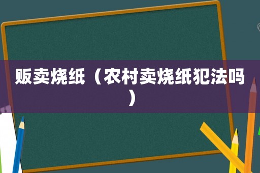 販賣燒紙（農(nóng)村賣燒紙犯法嗎）