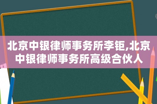 北京中銀律師事務(wù)所李鉅,北京中銀律師事務(wù)所高級(jí)合伙人