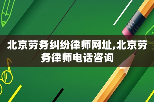 北京勞務(wù)糾紛律師網(wǎng)址,北京勞務(wù)律師電話咨詢