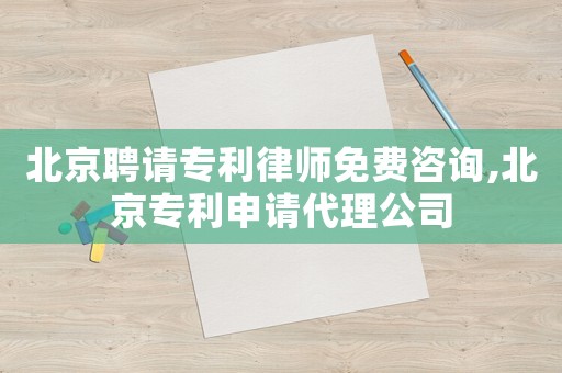 北京聘請專利律師免費咨詢,北京專利申請代理公司