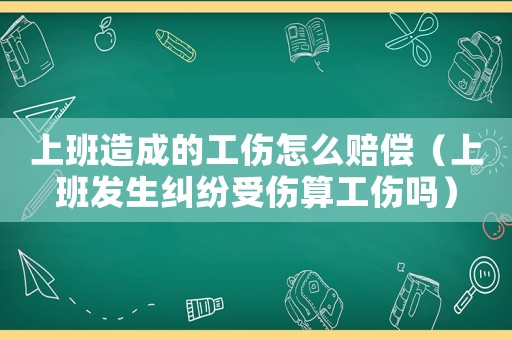 上班造成的工傷怎么賠償（上班發(fā)生糾紛受傷算工傷嗎）