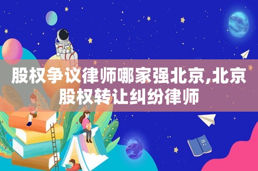 股權(quán)爭議律師哪家強北京,北京股權(quán)轉(zhuǎn)讓糾紛律師