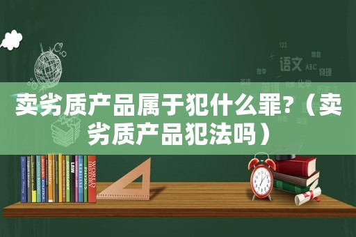 賣劣質(zhì)產(chǎn)品屬于犯什么罪?（賣劣質(zhì)產(chǎn)品犯法嗎）