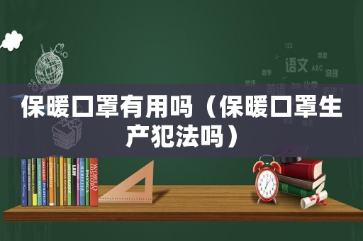 保暖口罩有用嗎（保暖口罩生產(chǎn)犯法嗎）